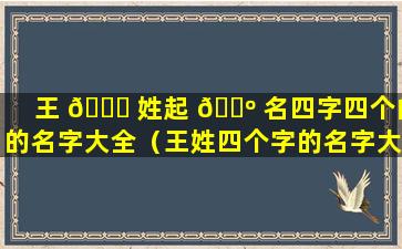 王 🐋 姓起 🐺 名四字四个的的名字大全（王姓四个字的名字大全,韵味十足）